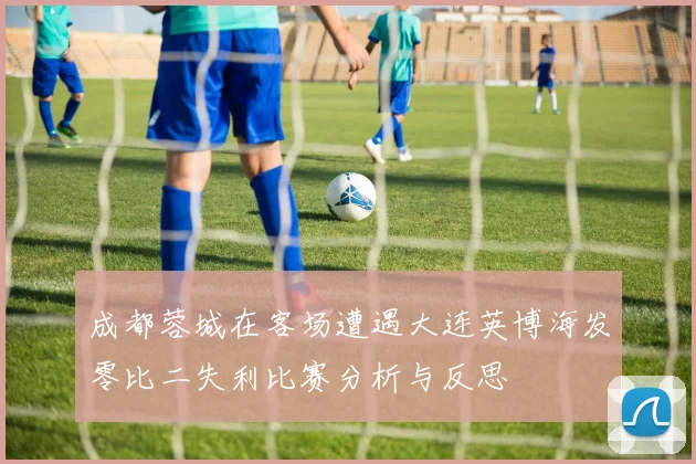 成都蓉城在客场遭遇大连英博海发零比二失利比赛分析与反思