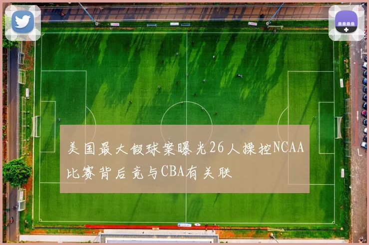 美国最大假球案曝光26人操控NCAA比赛背后竟与CBA有关联