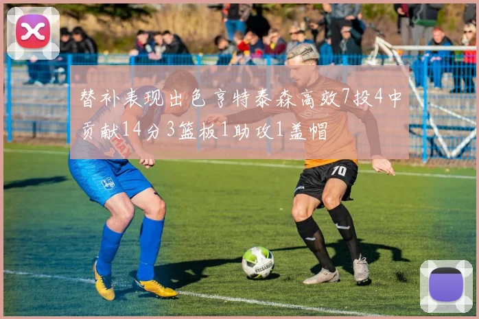 替补表现出色亨特泰森高效7投4中贡献14分3篮板1助攻1盖帽