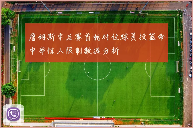 詹姆斯季后赛首轮对位球员投篮命中率惊人限制数据分析