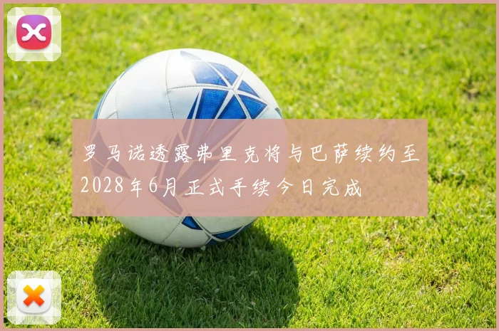 罗马诺透露弗里克将与巴萨续约至2028年6月正式手续今日完成