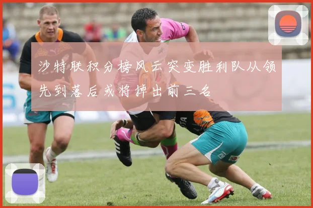 沙特联积分榜风云突变胜利队从领先到落后或将掉出前三名