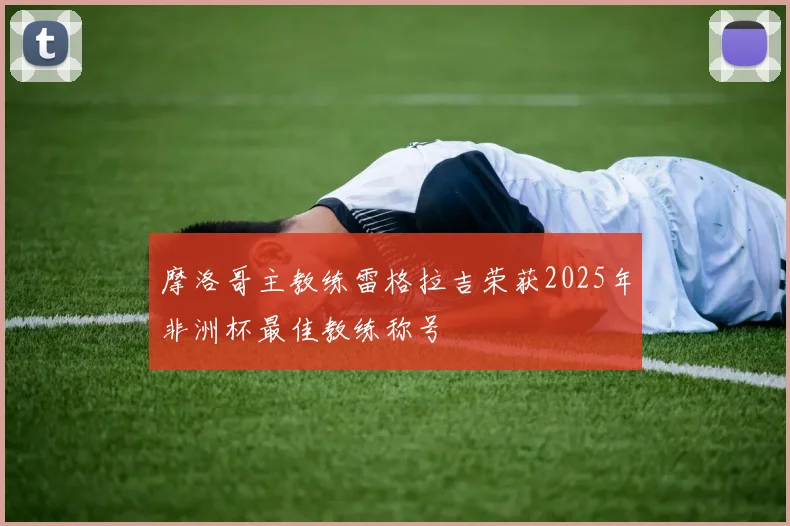 摩洛哥主教练雷格拉吉荣获2025年非洲杯最佳教练称号