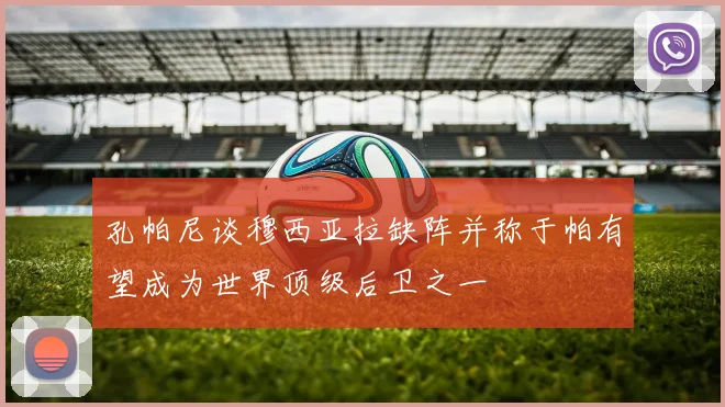 孔帕尼谈穆西亚拉缺阵并称于帕有望成为世界顶级后卫之一