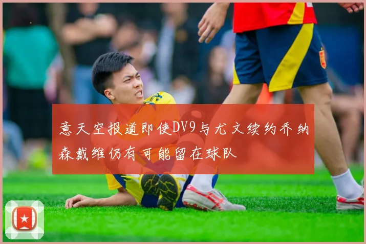 意天空报道即使DV9与尤文续约乔纳森戴维仍有可能留在球队