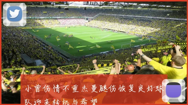 小曾伤情不重杰曼腿伤恢复良好球队迎来转机与希望