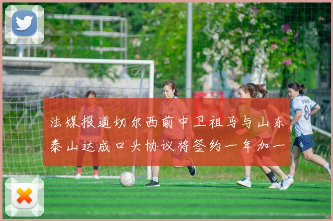 法媒报道切尔西前中卫祖马与山东泰山达成口头协议将签约一年加一年