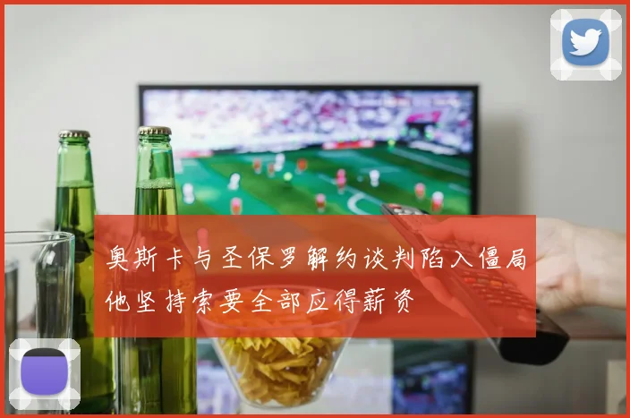 奥斯卡与圣保罗解约谈判陷入僵局他坚持索要全部应得薪资