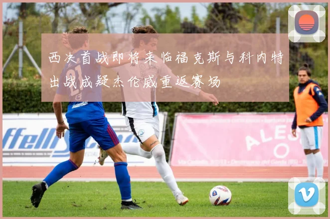 西决首战即将来临福克斯与科内特出战成疑杰伦威重返赛场