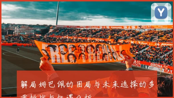 解局姆巴佩的困局与未来选择的多重挑战与机遇分析