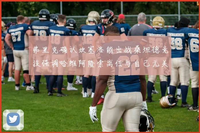 弗里克确认坎塞洛能出战桑坦德竞技强调哈维阿隆索离任与自己无关