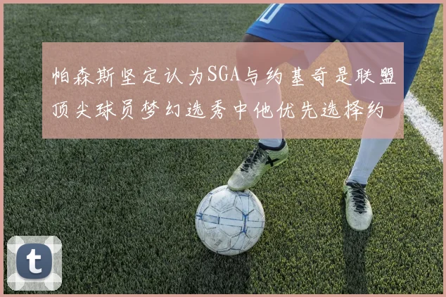 帕森斯坚定认为SGA与约基奇是联盟顶尖球员梦幻选秀中他优先选择约基奇