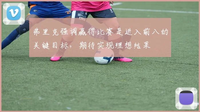 弗里克强调赢得比赛是进入前八的关键目标，期待实现理想结果