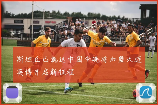 斯坦丘已抵达中国今晚将加盟大连英博开启新征程