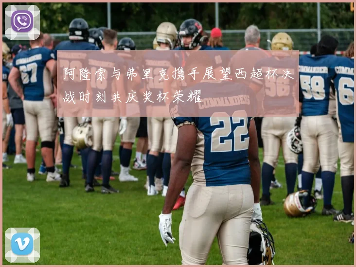 阿隆索与弗里克携手展望西超杯决战时刻共庆奖杯荣耀