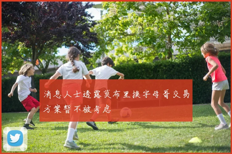 消息人士透露莫布里换字母哥交易方案暂不被考虑