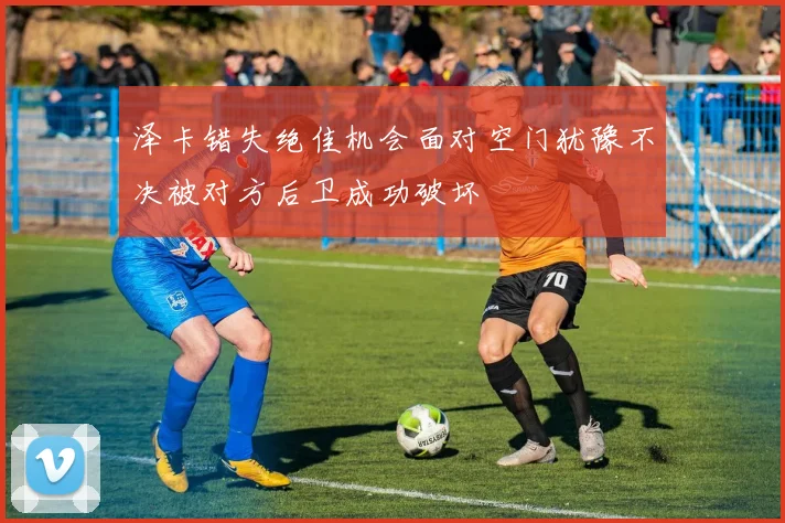 泽卡错失绝佳机会面对空门犹豫不决被对方后卫成功破坏