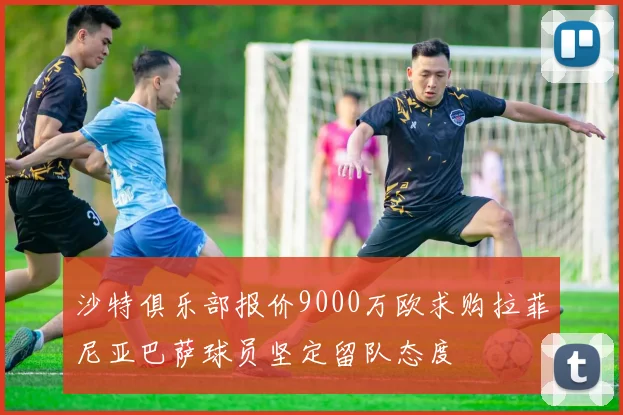 沙特俱乐部报价9000万欧求购拉菲尼亚巴萨球员坚定留队态度